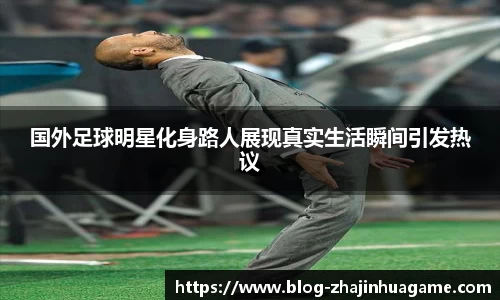 国外足球明星化身路人展现真实生活瞬间引发热议