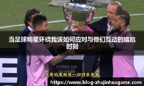 当足球明星环绕我该如何应对与他们互动的尴尬时刻