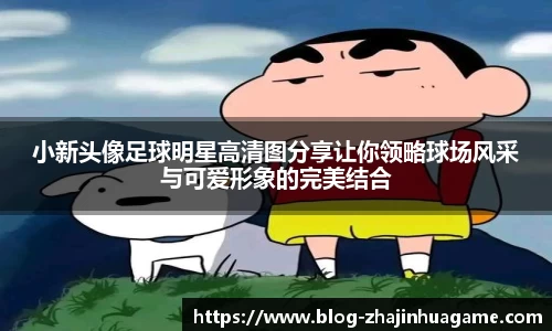 小新头像足球明星高清图分享让你领略球场风采与可爱形象的完美结合
