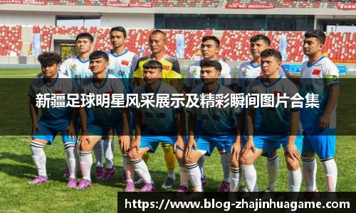 新疆足球明星风采展示及精彩瞬间图片合集
